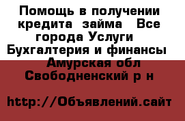 Помощь в получении кредита, займа - Все города Услуги » Бухгалтерия и финансы   . Амурская обл.,Свободненский р-н